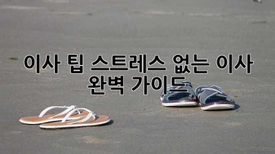이사 팁: 스트레스 없는 이사, 완벽 가이드!